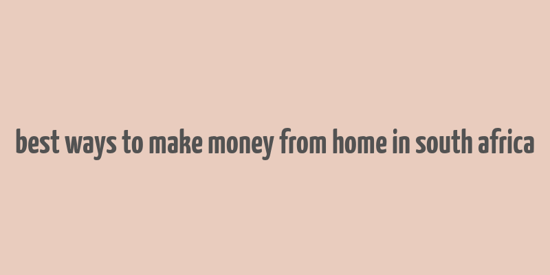 best ways to make money from home in south africa