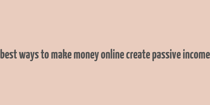 best ways to make money online create passive income