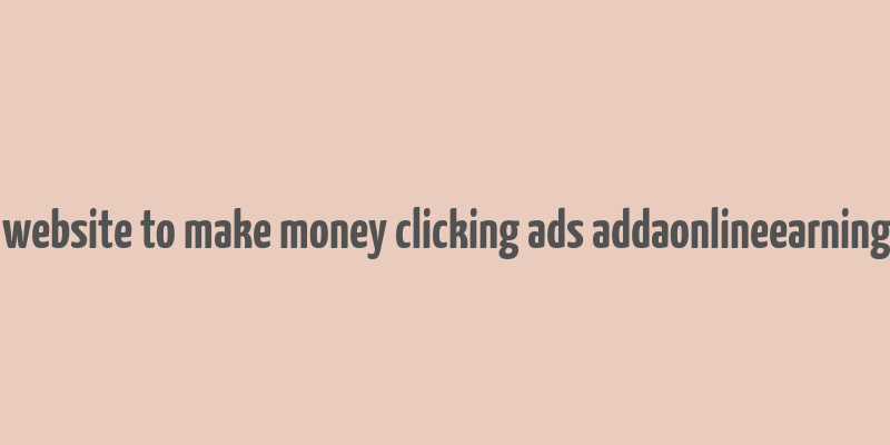 best website to make money clicking ads addaonlineearning.com