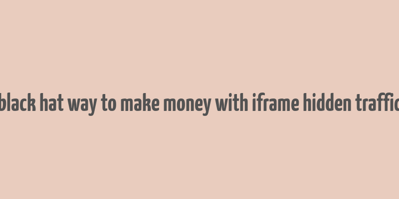 black hat way to make money with iframe hidden traffic