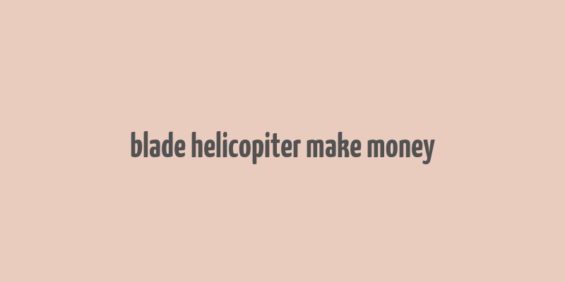 blade helicopiter make money