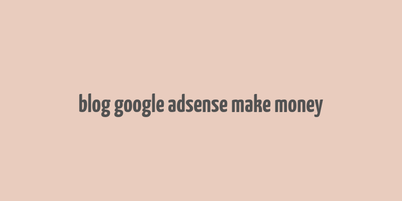 blog google adsense make money