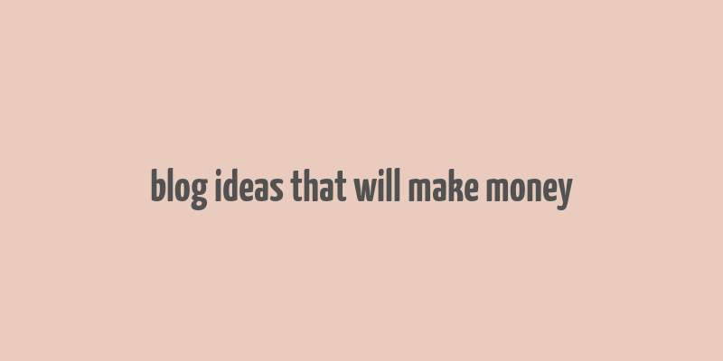 blog ideas that will make money