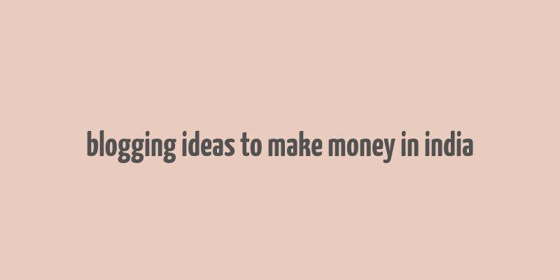 blogging ideas to make money in india