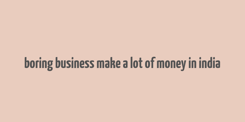 boring business make a lot of money in india