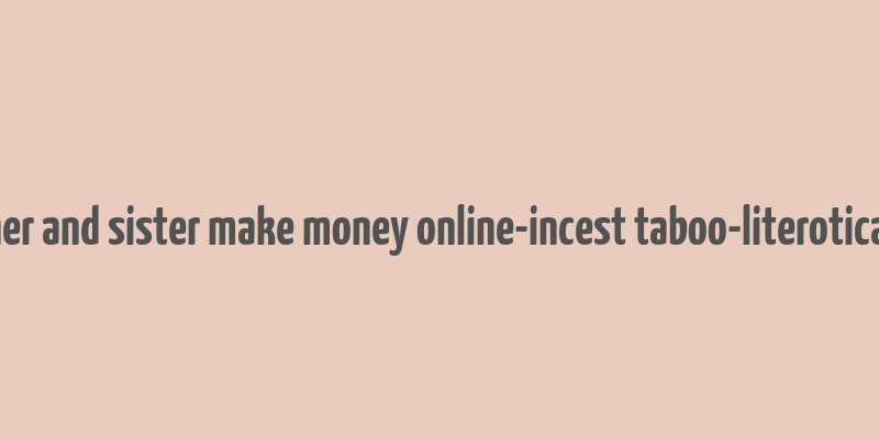 brother and sister make money online-incest taboo-literotica.com