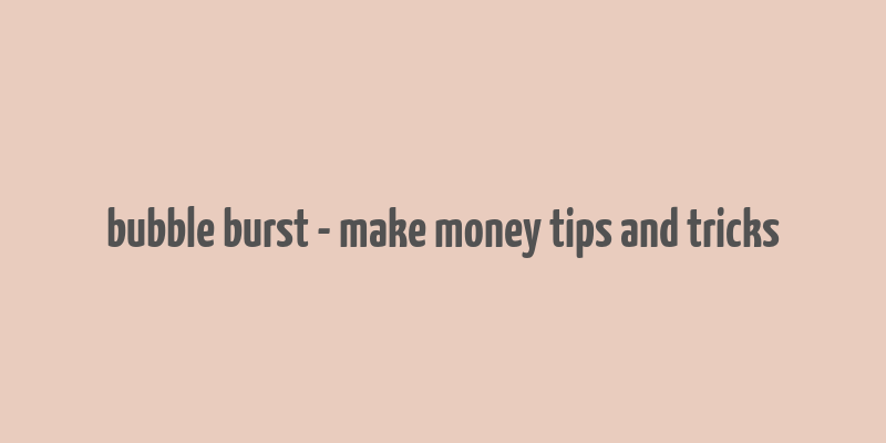 bubble burst - make money tips and tricks