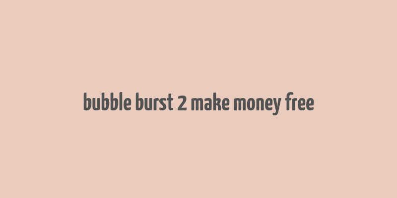 bubble burst 2 make money free