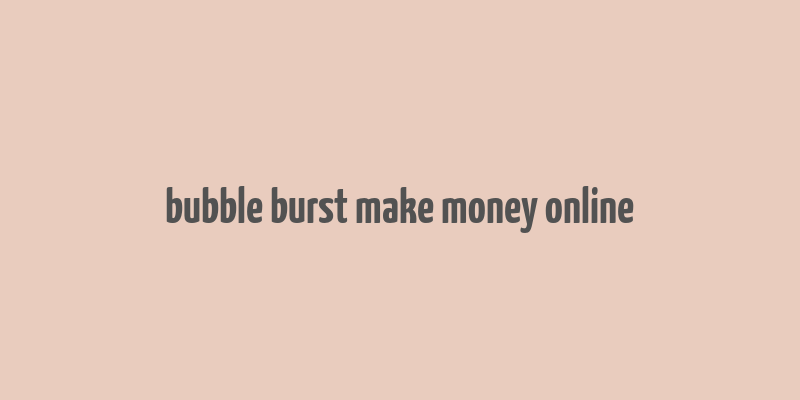 bubble burst make money online