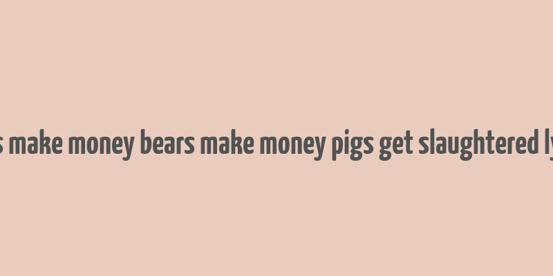 bulls make money bears make money pigs get slaughtered lyrics