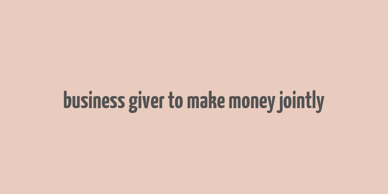 business giver to make money jointly