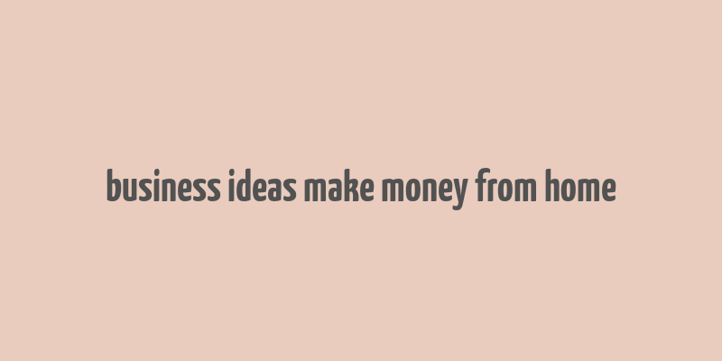 business ideas make money from home