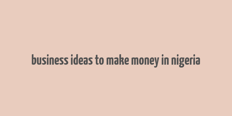 business ideas to make money in nigeria