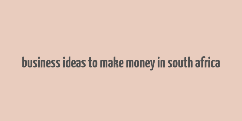 business ideas to make money in south africa