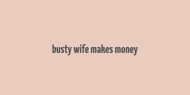 busty wife makes money