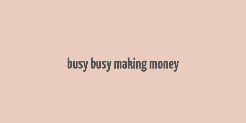 busy busy making money