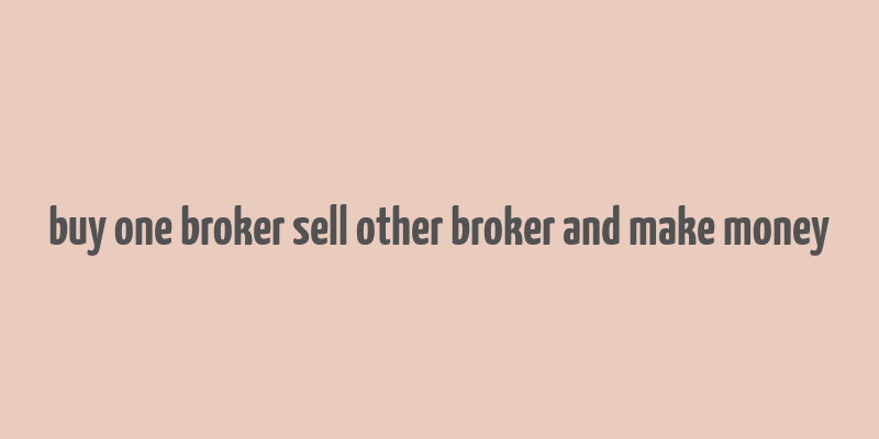 buy one broker sell other broker and make money