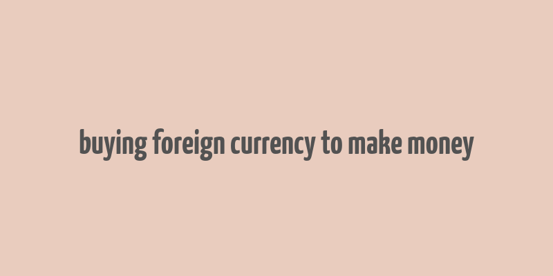 buying foreign currency to make money