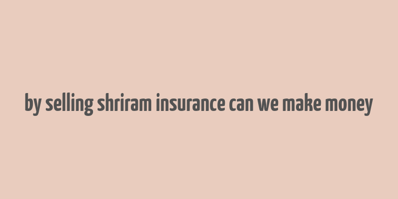 by selling shriram insurance can we make money