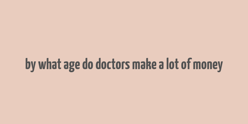 by what age do doctors make a lot of money