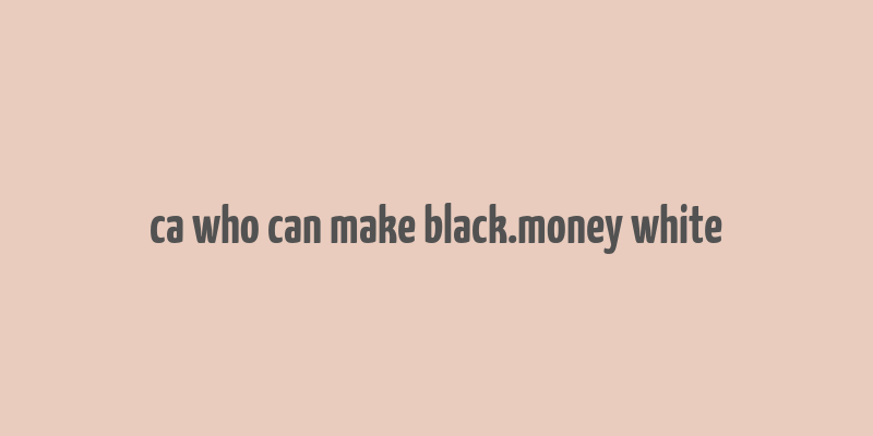 ca who can make black.money white