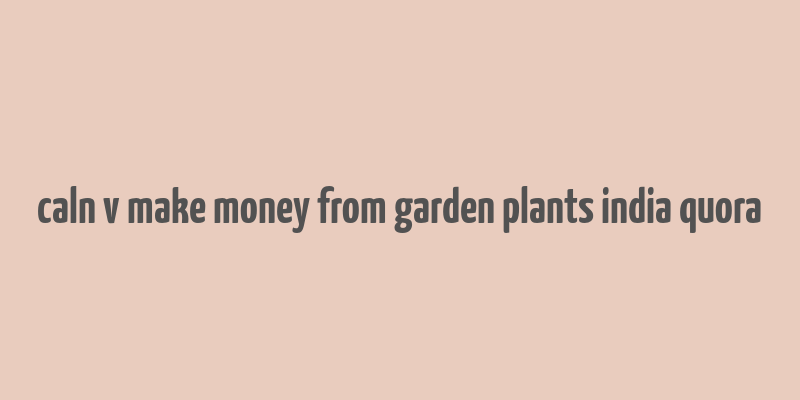 caln v make money from garden plants india quora