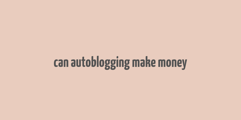 can autoblogging make money