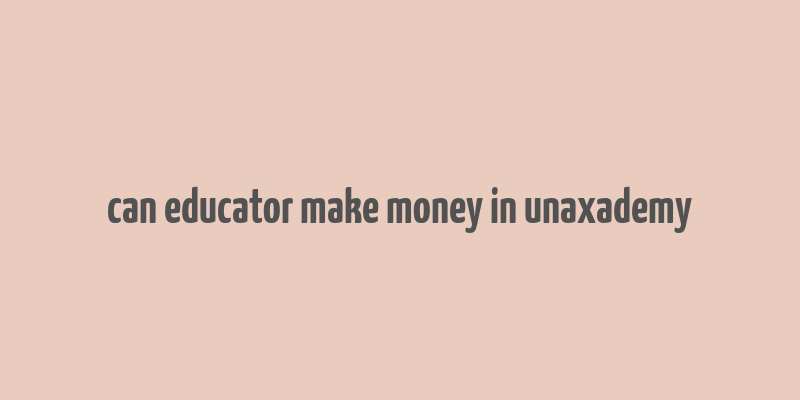 can educator make money in unaxademy