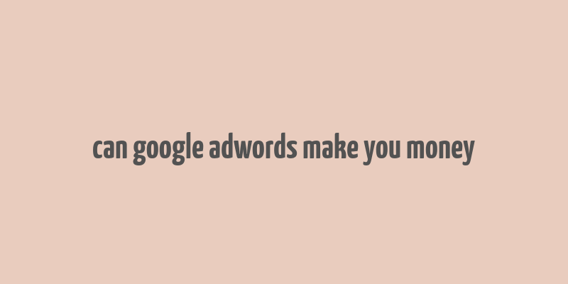 can google adwords make you money