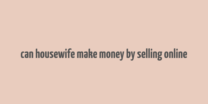 can housewife make money by selling online