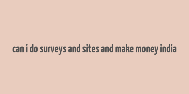 can i do surveys and sites and make money india