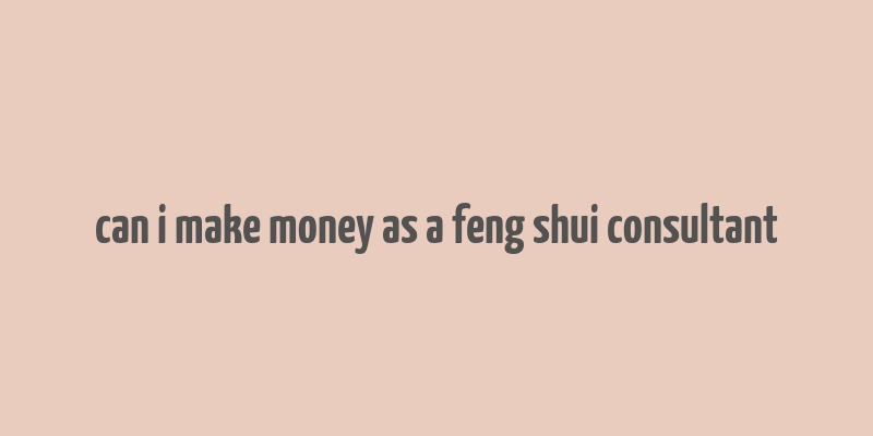 can i make money as a feng shui consultant