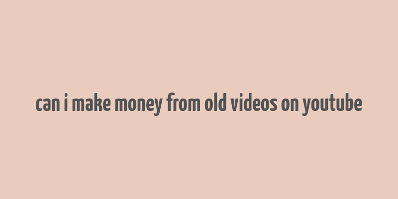 can i make money from old videos on youtube