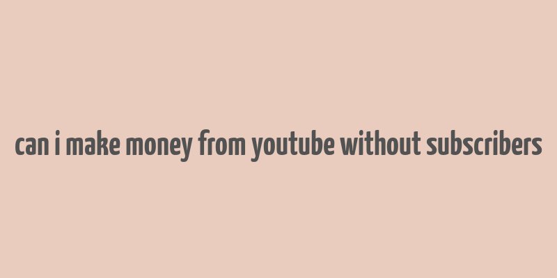 can i make money from youtube without subscribers