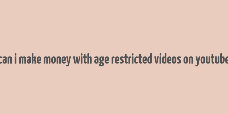 can i make money with age restricted videos on youtube