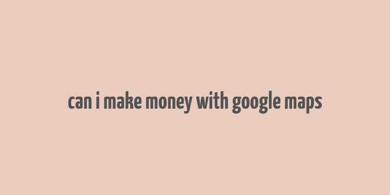 can i make money with google maps