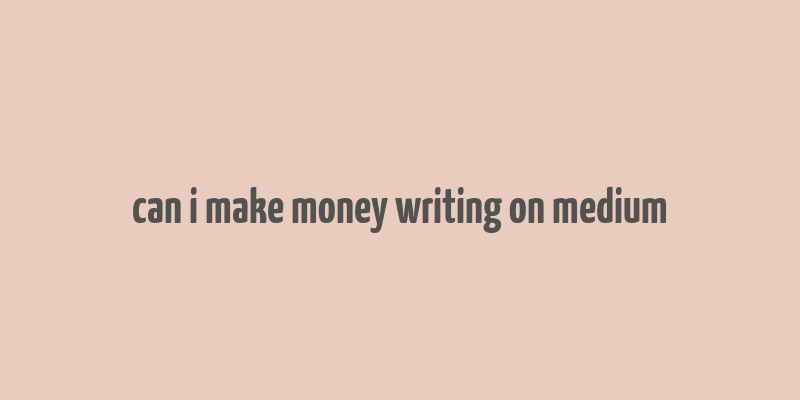 can i make money writing on medium