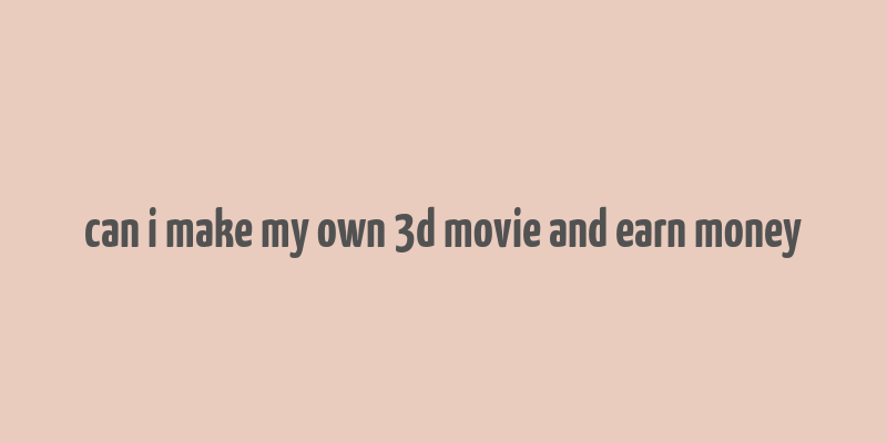 can i make my own 3d movie and earn money