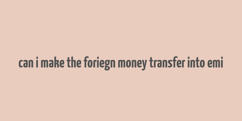 can i make the foriegn money transfer into emi