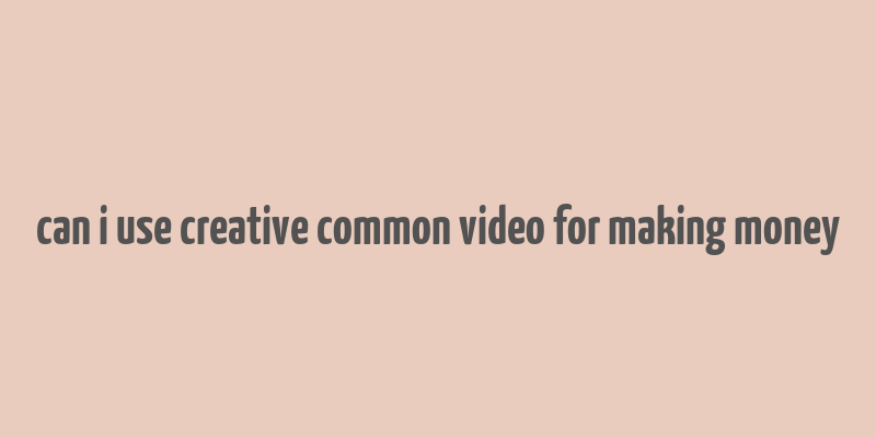 can i use creative common video for making money