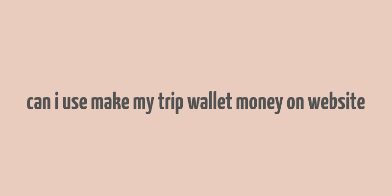 can i use make my trip wallet money on website