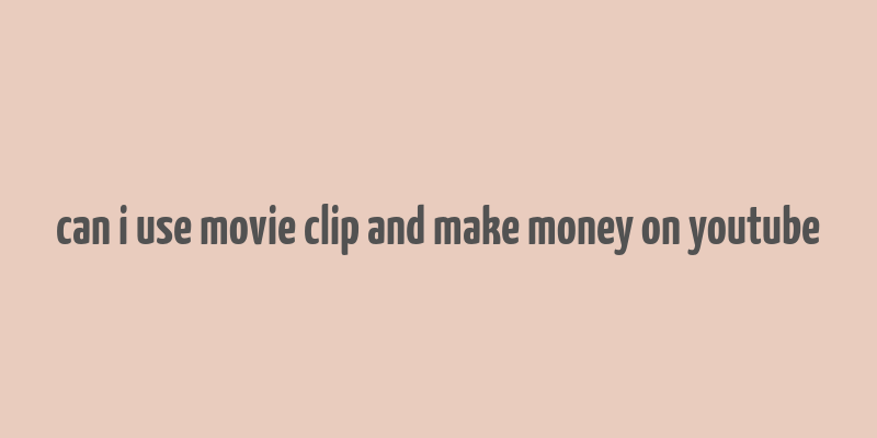 can i use movie clip and make money on youtube