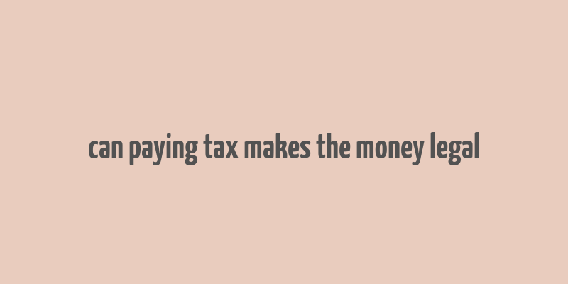 can paying tax makes the money legal