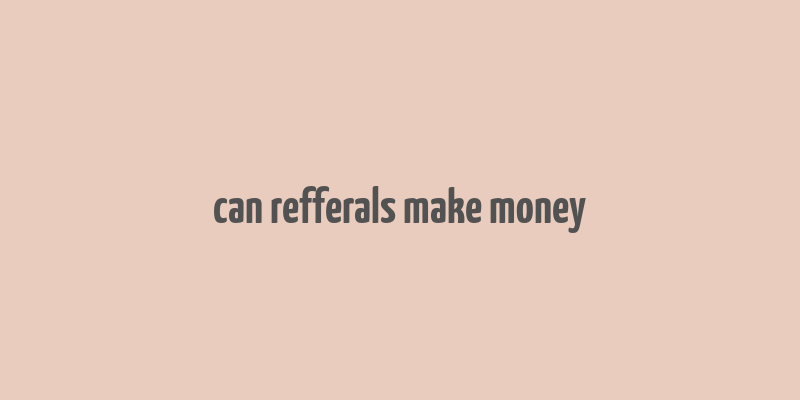 can refferals make money