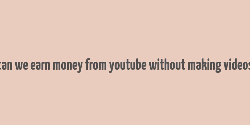 can we earn money from youtube without making videos