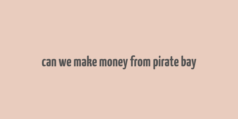 can we make money from pirate bay