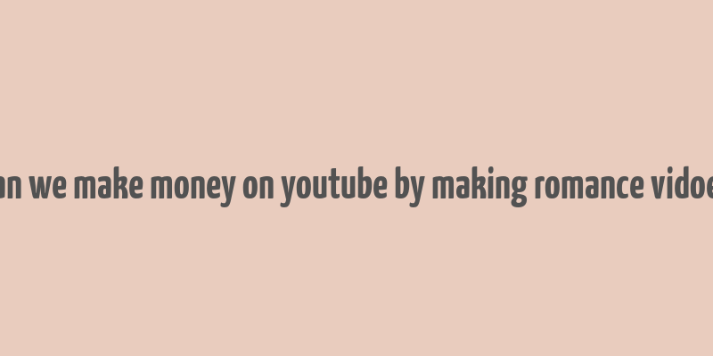 can we make money on youtube by making romance vidoes