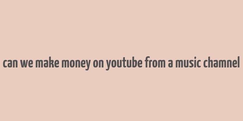 can we make money on youtube from a music chamnel