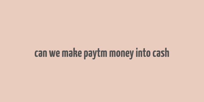 can we make paytm money into cash