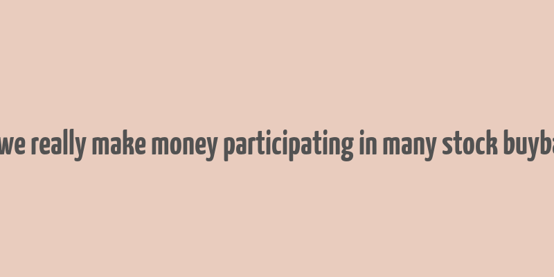 can we really make money participating in many stock buybacks